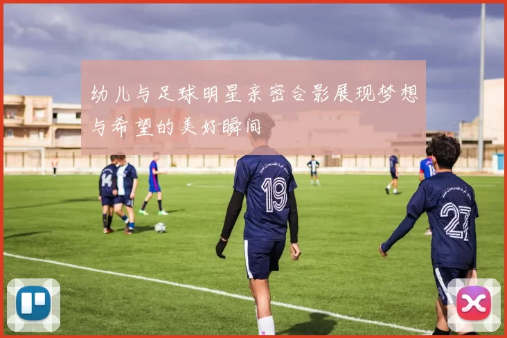 幼儿与足球明星亲密合影展现梦想与希望的美好瞬间