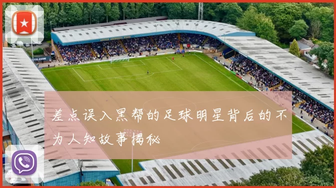 差点误入黑帮的足球明星背后的不为人知故事揭秘