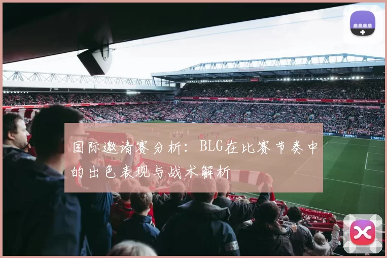 国际邀请赛分析：BLG在比赛节奏中的出色表现与战术解析