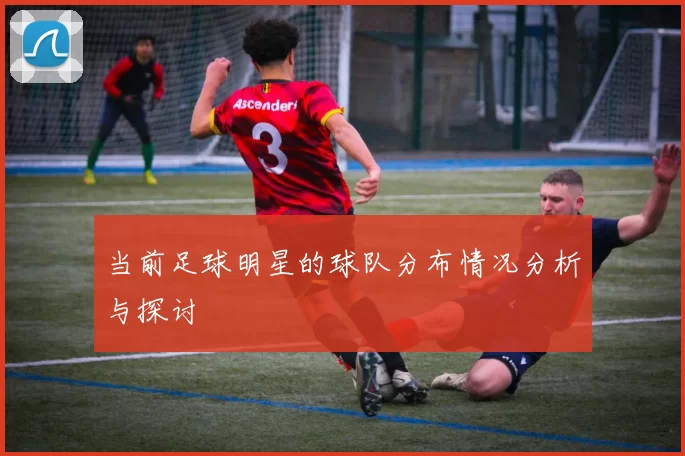 当前足球明星的球队分布情况分析与探讨