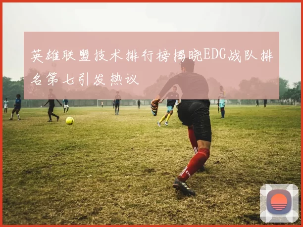英雄联盟技术排行榜揭晓EDG战队排名第七引发热议