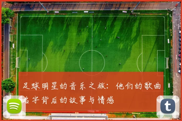 足球明星的音乐之旅：他们的歌曲名字背后的故事与情感