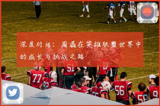 深度对话：周磊在英雄联盟世界中的成长与挑战之路