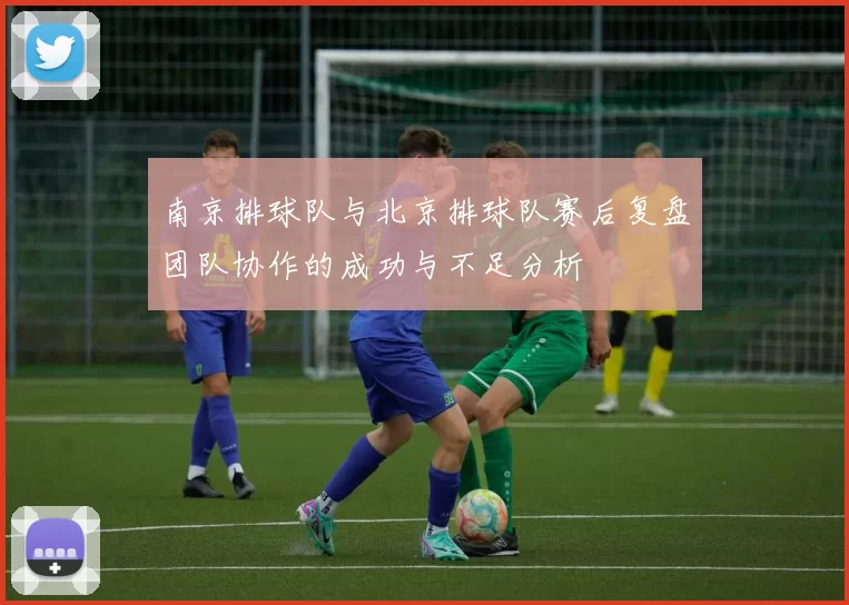 南京排球队与北京排球队赛后复盘团队协作的成功与不足分析