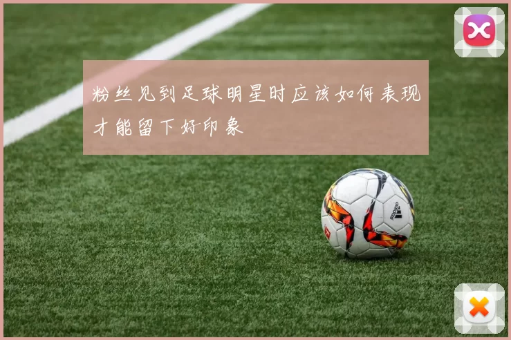 粉丝见到足球明星时应该如何表现才能留下好印象